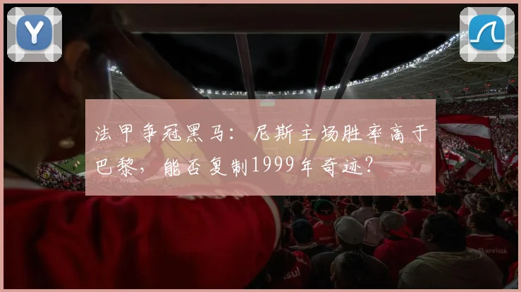 法甲争冠黑马：尼斯主场胜率高于巴黎，能否复制1999年奇迹？