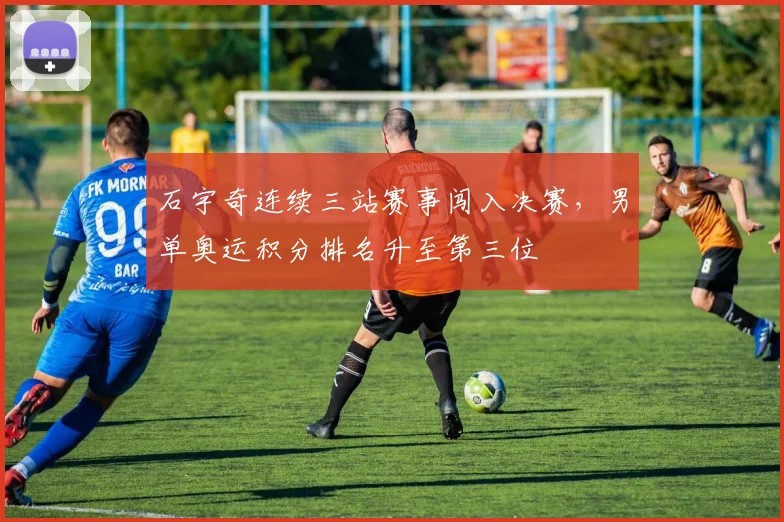 石宇奇连续三站赛事闯入决赛，男单奥运积分排名升至第三位